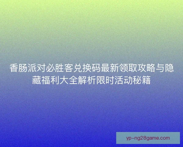 香肠派对必胜客兑换码最新领取攻略与隐藏福利大全解析限时活动秘籍