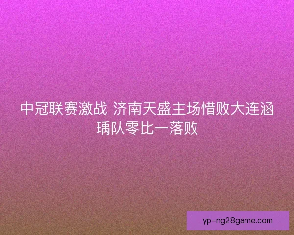 中冠联赛激战 济南天盛主场惜败大连涵瑀队零比一落败